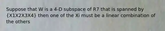 Suppose that W is a 4-D subspace of R7 that is spanned by (X1X2X3X4) then one of the Xi must be a linear combination of the others