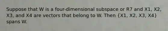 Suppose that W is a four-dimensional subspace or R7 and X1, X2, X3, and X4 are vectors that belong to W. Then (X1, X2, X3, X4) spans W.