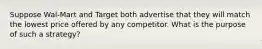 Suppose Wal-Mart and Target both advertise that they will match the lowest price offered by any competitor. What is the purpose of such a strategy?