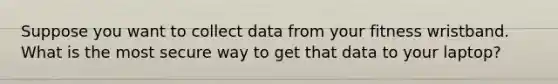 Suppose you want to collect data from your fitness wristband. What is the most secure way to get that data to your laptop?