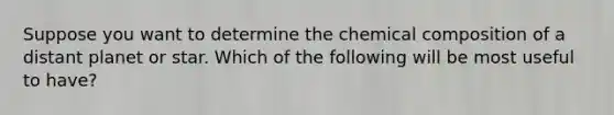 Suppose you want to determine the <a href='https://www.questionai.com/knowledge/kyw8ckUHTv-chemical-composition' class='anchor-knowledge'>chemical composition</a> of a distant planet or star. Which of the following will be most useful to have?