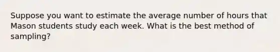 Suppose you want to estimate the average number of hours that Mason students study each week. What is the best method of sampling?