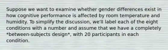 Suppose we want to examine whether gender differences exist in how cognitive performance is affected by room temperature and humidity. To simplify the discussion, we'll label each of the eight conditions with a number and assume that we have a completely *between-subjects design*, with 20 participants in each condition.