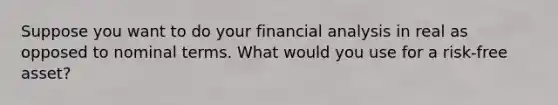 Suppose you want to do your financial analysis in real as opposed to nominal terms. What would you use for a risk-free asset?