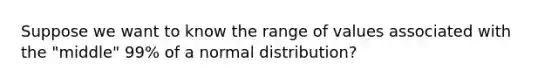 Suppose we want to know the range of values associated with the "middle" 99% of a normal distribution?