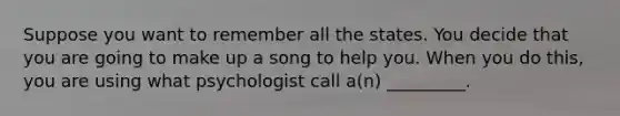 Suppose you want to remember all the states. You decide that you are going to make up a song to help you. When you do this, you are using what psychologist call a(n) _________.