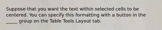 Suppose that you want the text within selected cells to be centered. You can specify this formatting with a button in the _____ group on the Table Tools Layout tab.