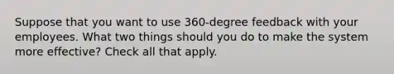 Suppose that you want to use 360-degree feedback with your employees. What two things should you do to make the system more effective? Check all that apply.