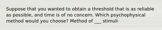 Suppose that you wanted to obtain a threshold that is as reliable as possible, and time is of no concern. Which psychophysical method would you choose? Method of ___ stimuli