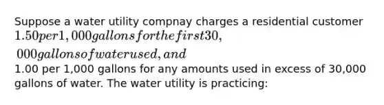 Suppose a water utility compnay charges a residential customer 1.50 per 1,000 gallons for the first 30,000 gallons of water used, and1.00 per 1,000 gallons for any amounts used in excess of 30,000 gallons of water. The water utility is practicing: