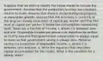 Suppose that we wish to modify the Solow model to include the government. Assume that the production function has constant returns to scale. Assume that there is no technological progress or population growth. Assume that the economy is currently at the long run steady state level of capital per worker and that this level of capital per worker is below the consumption maximizing level. Taxes are a fraction of income, t, where t is between zero and one. Disposable income per person can therefore be written as (1-t)*y. Assume that government consumption is always equal to taxes so that government saving is always zero. Personal saving is a proportion of disposable income, s, where s is between zero and one. a. Write the equation that describes capital accumulation for the model. What is the condition for a steady state?