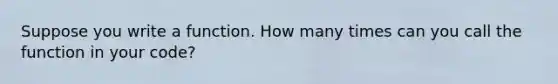 Suppose you write a function. How many times can you call the function in your code?