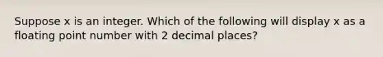 Suppose x is an integer. Which of the following will display x as a floating point number with 2 decimal places?