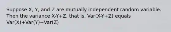 Suppose X, Y, and Z are mutually independent random variable. Then the variance X-Y+Z, that is, Var(X-Y+Z) equals Var(X)+Var(Y)+Var(Z)