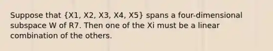 Suppose that (X1, X2, X3, X4, X5) spans a four-dimensional subspace W of R7. Then one of the Xi must be a linear combination of the others.