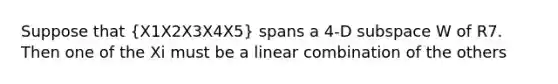 Suppose that (X1X2X3X4X5) spans a 4-D subspace W of R7. Then one of the Xi must be a linear combination of the others