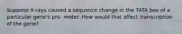 Suppose X-rays caused a sequence change in the TATA box of a particular gene's pro- moter. How would that affect transcription of the gene?