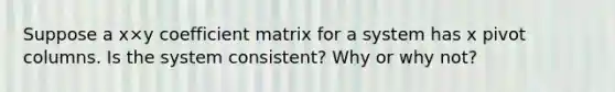 Suppose a x×y coefficient matrix for a system has x pivot columns. Is the system​ consistent? Why or why​ not?