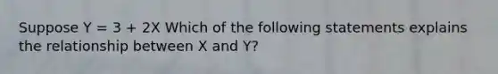 Suppose Y = 3 + 2X Which of the following statements explains the relationship between X and Y?