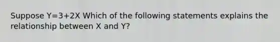 Suppose Y=3+2X Which of the following statements explains the relationship between X and Y?