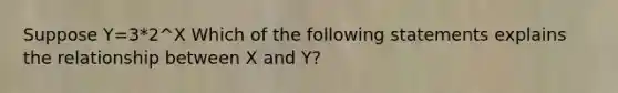 Suppose Y=3*2^X Which of the following statements explains the relationship between X and Y?