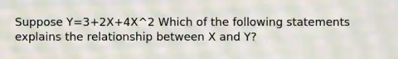 Suppose Y=3+2X+4X^2 Which of the following statements explains the relationship between X and Y?