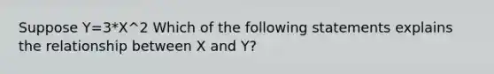 Suppose Y=3*X^2 Which of the following statements explains the relationship between X and Y?