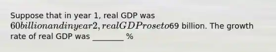 Suppose that in year 1, real GDP was 60 billion and in year 2, real GDP rose to69 billion. The growth rate of real GDP was ________ %