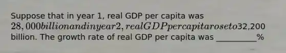 Suppose that in year 1, real GDP per capita was 28,000 billion and in year 2, real GDP per capita rose to32,200 billion. The growth rate of real GDP per capita was __________%