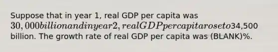 Suppose that in year 1, real GDP per capita was 30,000 billion and in year 2, real GDP per capita rose to34,500 billion. The growth rate of real GDP per capita was (BLANK)%.