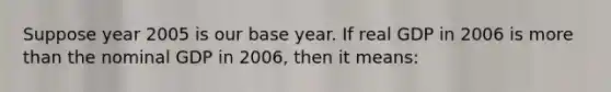 Suppose year 2005 is our base year. If real GDP in 2006 is more than the nominal GDP in 2006, then it means: