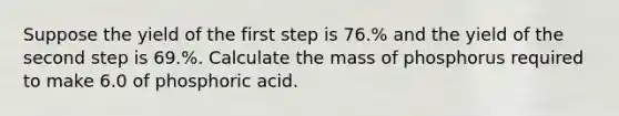 Suppose the yield of the first step is 76.% and the yield of the second step is 69.%. Calculate the mass of phosphorus required to make 6.0 of phosphoric acid.