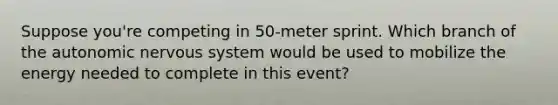 Suppose you're competing in 50-meter sprint. Which branch of the autonomic nervous system would be used to mobilize the energy needed to complete in this event?