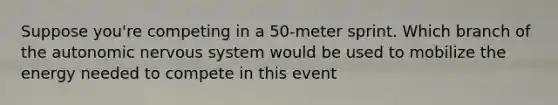 Suppose you're competing in a 50-meter sprint. Which branch of the autonomic nervous system would be used to mobilize the energy needed to compete in this event