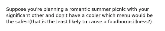 Suppose you're planning a romantic summer picnic with your significant other and don't have a cooler which menu would be the safest(that is the least likely to cause a foodborne illness?)