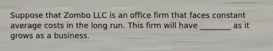 Suppose that Zombo LLC is an office firm that faces constant average costs in the long run. This firm will have ________ as it grows as a business.