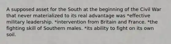 A supposed asset for the South at the beginning of the Civil War that never materialized to its real advantage was *effective military leadership. *intervention from Britain and France. *the fighting skill of Southern males. *its ability to fight on its own soil.