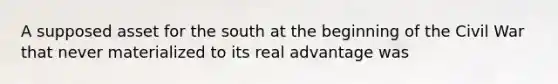 A supposed asset for the south at the beginning of the Civil War that never materialized to its real advantage was