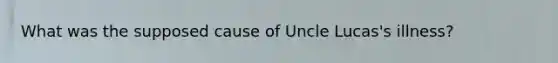 What was the supposed cause of Uncle Lucas's illness?