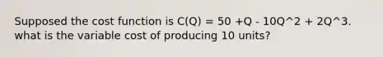 Supposed the cost function is C(Q) = 50 +Q - 10Q^2 + 2Q^3. what is the variable cost of producing 10 units?