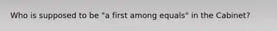 Who is supposed to be "a first among equals" in the Cabinet?