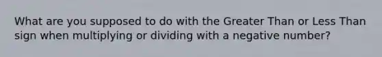 What are you supposed to do with the <a href='https://www.questionai.com/knowledge/ktgHnBD4o3-greater-than' class='anchor-knowledge'>greater than</a> or <a href='https://www.questionai.com/knowledge/k7BtlYpAMX-less-than' class='anchor-knowledge'>less than</a> sign when multiplying or dividing with a negative number?