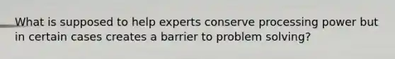 What is supposed to help experts conserve processing power but in certain cases creates a barrier to <a href='https://www.questionai.com/knowledge/kZi0diIlxK-problem-solving' class='anchor-knowledge'>problem solving</a>?