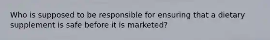 Who is supposed to be responsible for ensuring that a dietary supplement is safe before it is marketed?