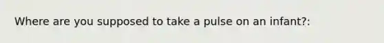 Where are you supposed to take a pulse on an infant?: