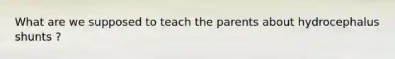 What are we supposed to teach the parents about hydrocephalus shunts ?
