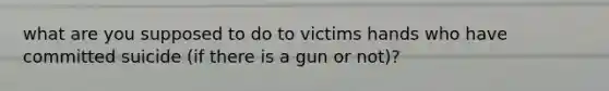 what are you supposed to do to victims hands who have committed suicide (if there is a gun or not)?