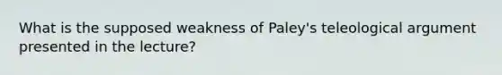 What is the supposed weakness of Paley's teleological argument presented in the lecture?