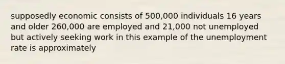 supposedly economic consists of 500,000 individuals 16 years and older 260,000 are employed and 21,000 not unemployed but actively seeking work in this example of the unemployment rate is approximately