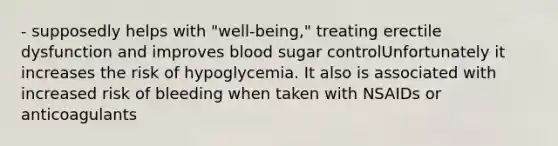 - supposedly helps with "well-being," treating erectile dysfunction and improves blood sugar controlUnfortunately it increases the risk of hypoglycemia. It also is associated with increased risk of bleeding when taken with NSAIDs or anticoagulants